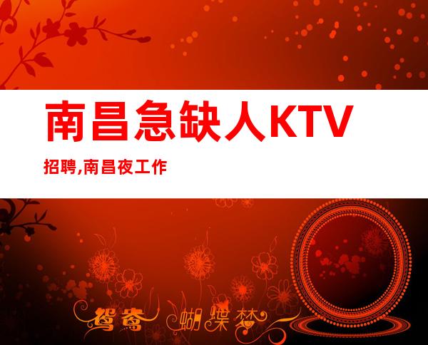 南昌急缺人KTV招聘,南昌夜工作车接自由自由上班