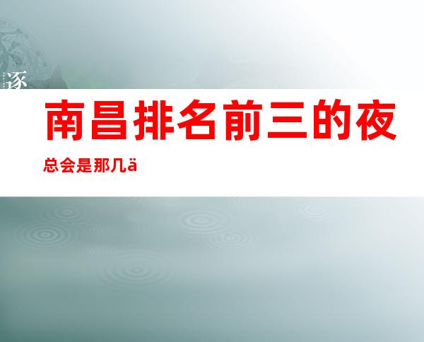 南昌排名前三的夜总会是那几个，好玩好评比较高