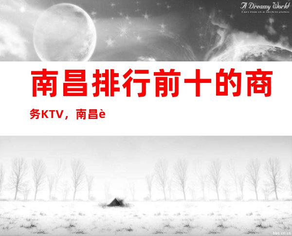 南昌排行前十的商务KTV,南昌芳华KTV与你共舞青春