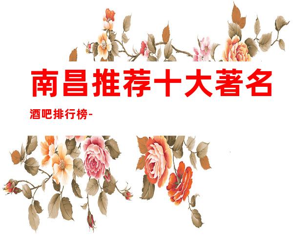 南昌推荐十大著名酒吧排行榜-南昌火爆酒吧会所排名