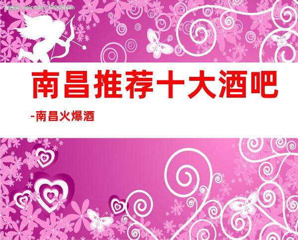 南昌推荐十大酒吧-南昌火爆酒吧会所,好玩别错过
