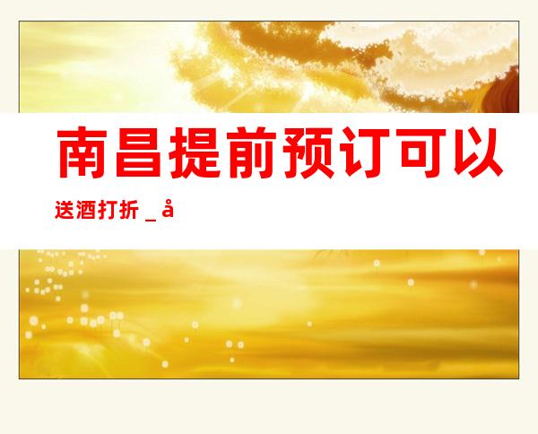 南昌提前预订可以送酒打折_南昌酒吧预定咨询