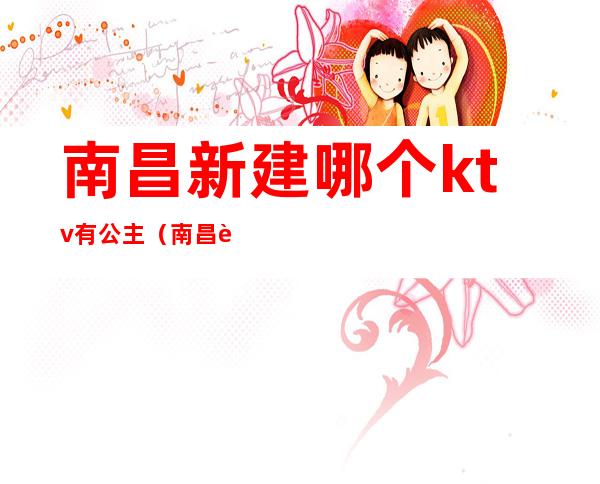 南昌新建哪个ktv有公主（南昌迪卡乐ktv公主）