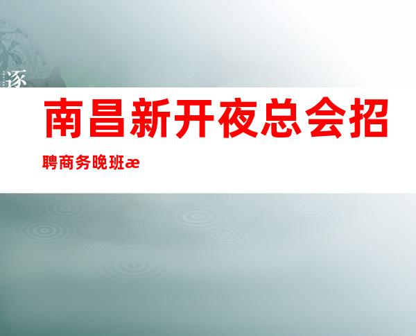南昌新开夜总会招聘商务晚班服务员一DJ-包住