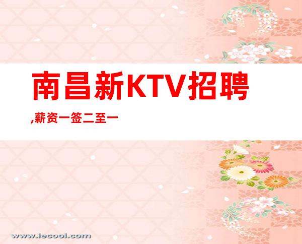 南昌新KTV招聘,薪资一签二至一签五出色的你无需继续观望