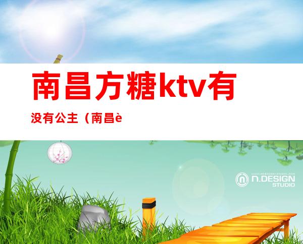 南昌方糖ktv有没有公主(南昌象山南路方糖ktv)