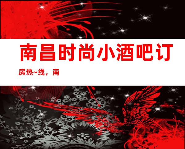南昌时尚小酒吧订房热~线,南昌花样年华酒吧