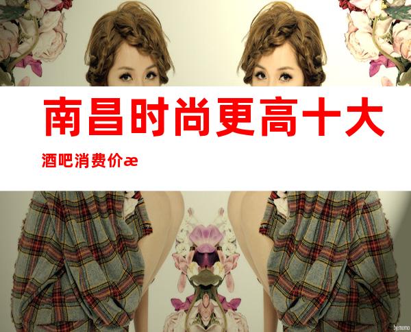 南昌时尚更高十大酒吧消费价格介绍