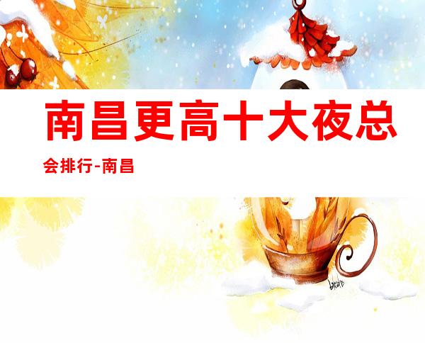 南昌更高十大夜总会排行-南昌高档夜总会有哪些?