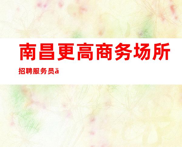 南昌更高商务场所招聘服务员一千二起-不需经验生意无需订房