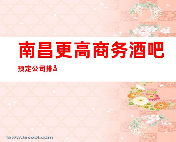 南昌更高商务酒吧预定公司排名预定-南昌酒吧预订咨询