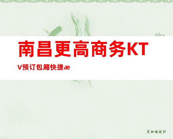南昌更高商务KTV预订包厢快捷方便不繁琐,内部信息介绍