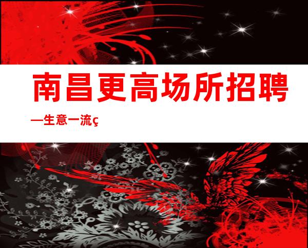 南昌更高场所招聘—生意一流的清吧好上班