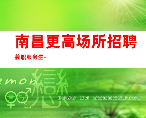南昌更高场所招聘兼职服务生-全是本人优质的客户