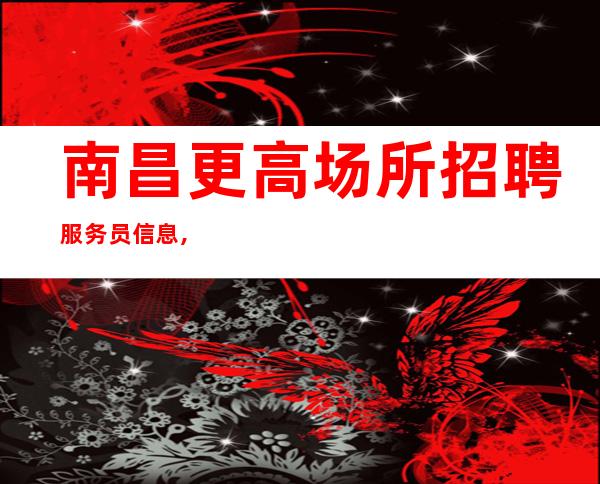 南昌更高场所招聘服务员信息,南昌高档夜总会KTV排行榜