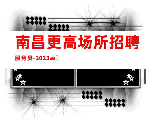 南昌更高场所招聘服务员-2023新人每天上班轻松
