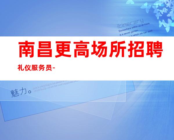 南昌更高场所招聘礼仪服务员-我们上班环境24小时空调为你开