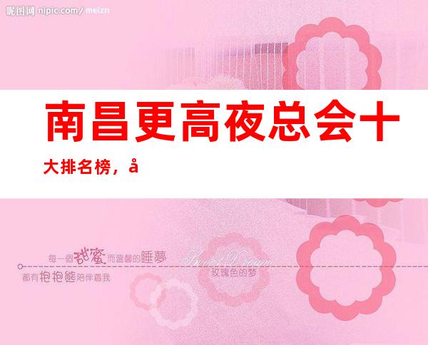 南昌更高夜总会十大排名榜，带你走进南昌精彩夜生活