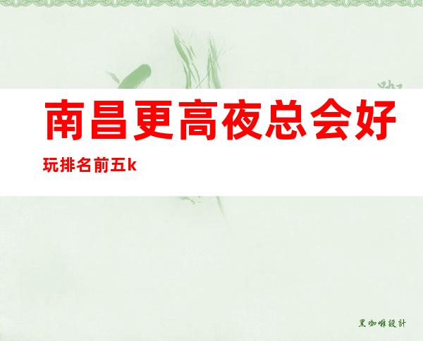 南昌更高夜总会好玩排名前五ktv夜总会档次消费预定