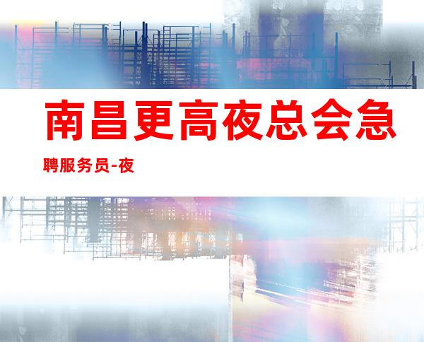 南昌更高夜总会急聘服务员-夜总会选对人少走弯路
