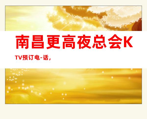 南昌更高夜总会KTV预订电-话,南昌玖号汇KTV私人订制会所