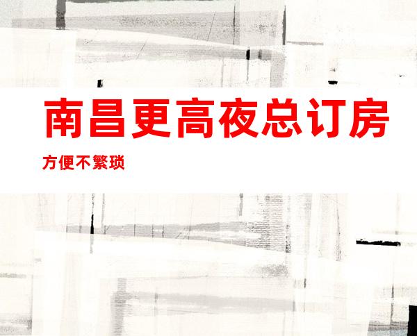 南昌更高夜总订房方便不繁琐
