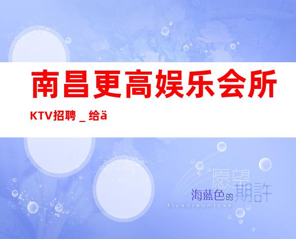南昌更高娱乐会所KTV招聘＿给你的