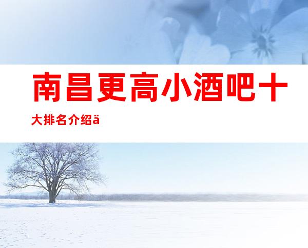 南昌更高小酒吧十大排名介绍了怎么预定最合适的酒吧
