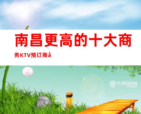南昌更高的十大商务KTV预订 商务邀请就看这里