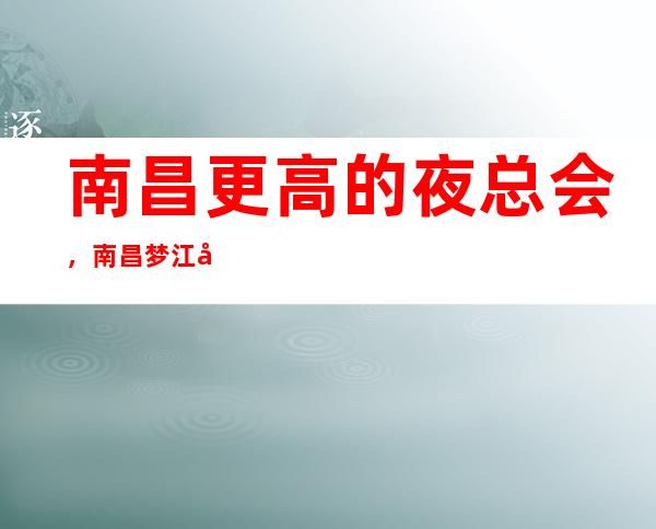 南昌更高的夜总会,南昌梦江南商务KTV怎么样?