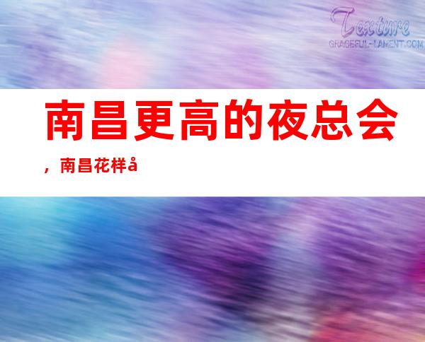 南昌更高的夜总会,南昌花样年华KTV怎么样?