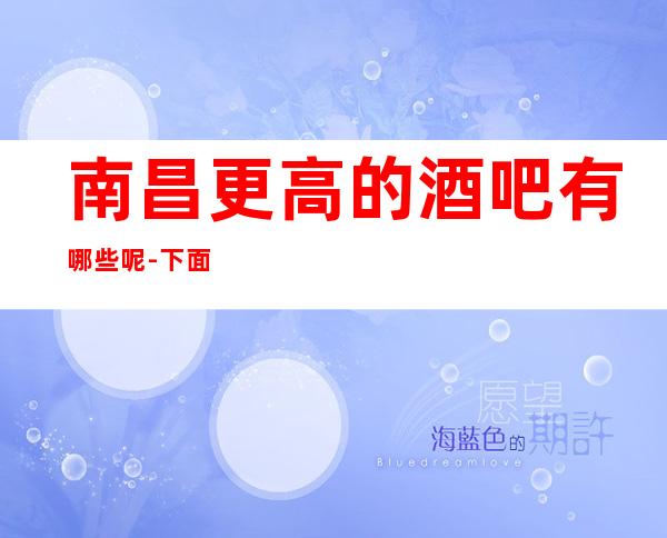 南昌更高的酒吧有哪些呢-下面信息推荐你去-南昌环球嘉年华酒吧