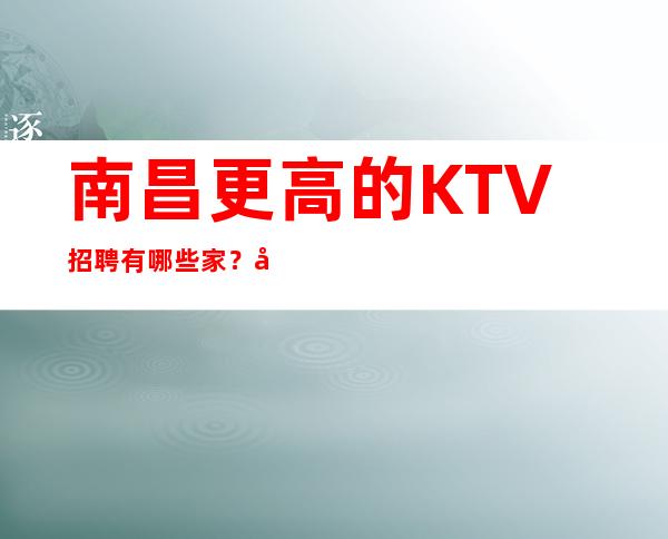 南昌更高的KTV招聘有哪些家？南昌有场所吗