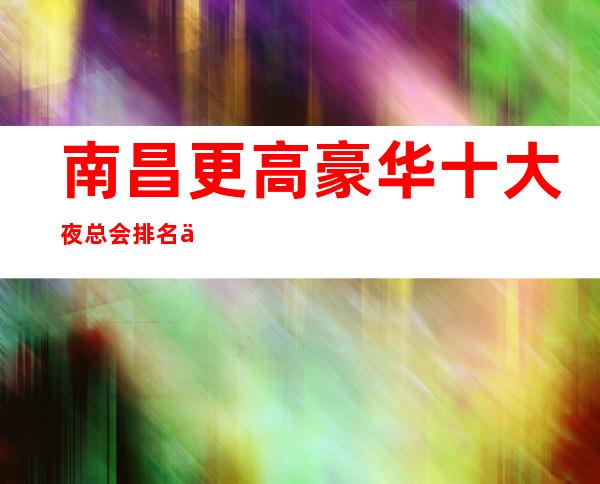 南昌更高豪华十大夜总会排名之一南昌国会KTV俱乐部