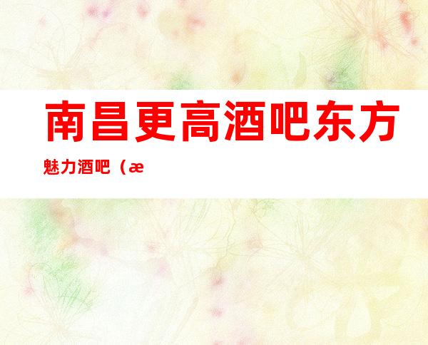 南昌更高酒吧东方魅力酒吧(提前预订8折优惠)