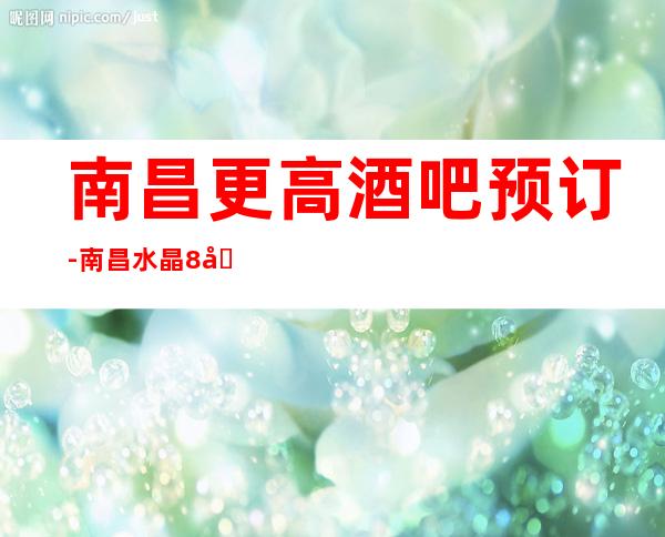 南昌更高酒吧预订-南昌水晶8号会所青春时尚高小酒吧