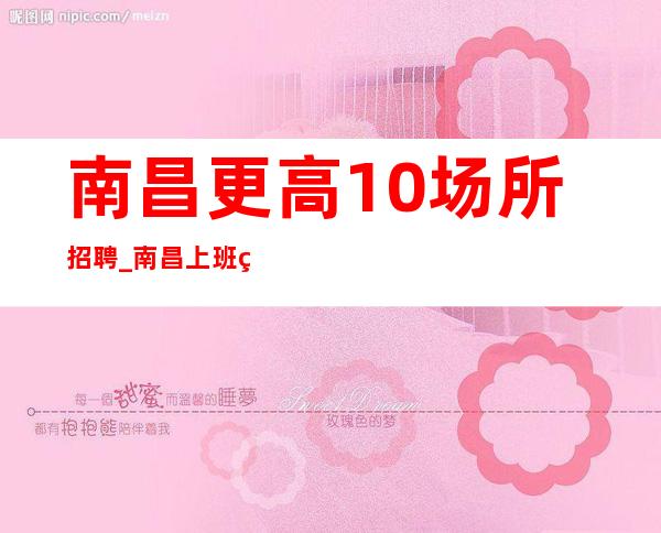 南昌更高10场所招聘_南昌上班简单夜总会重要保障