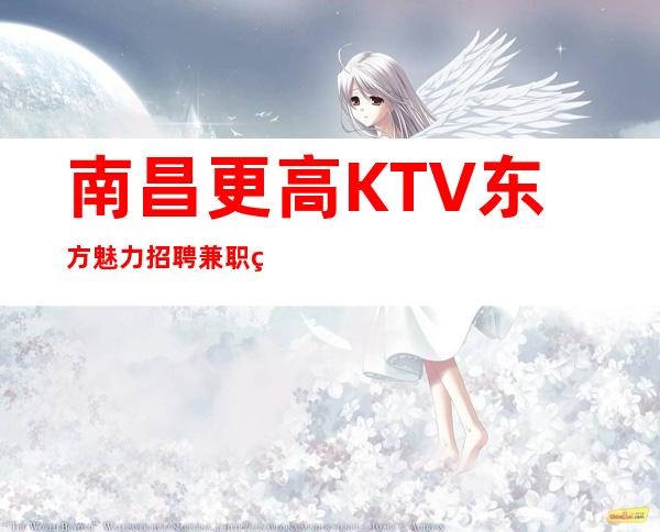 南昌更高KTV东方魅力招聘兼职礼仪服务员，这里工资