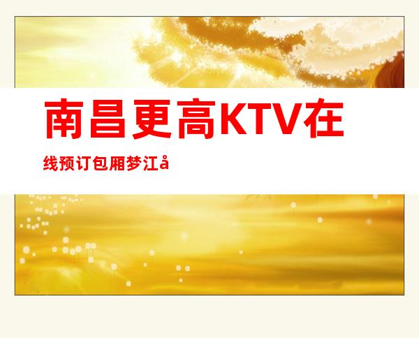 南昌更高KTV在线预订包厢/梦江南KTV预订网