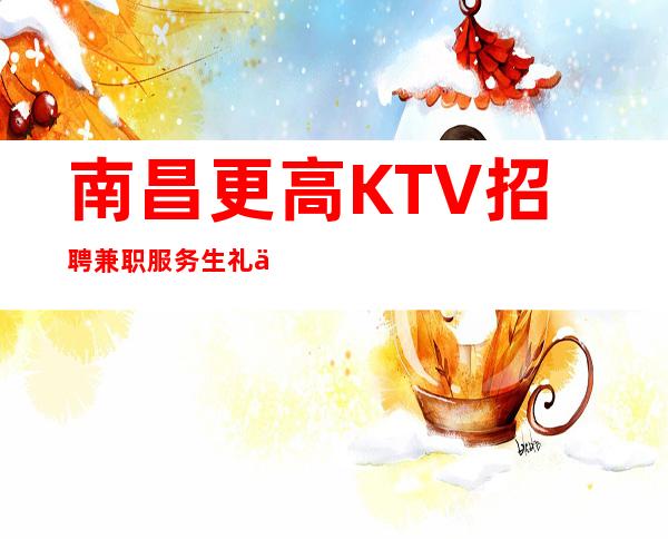 南昌更高KTV招聘兼职服务生礼仪-跟着阿杰一起做一千五
