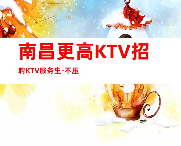 南昌更高KTV招聘KTV服务生-不压不扣一个班