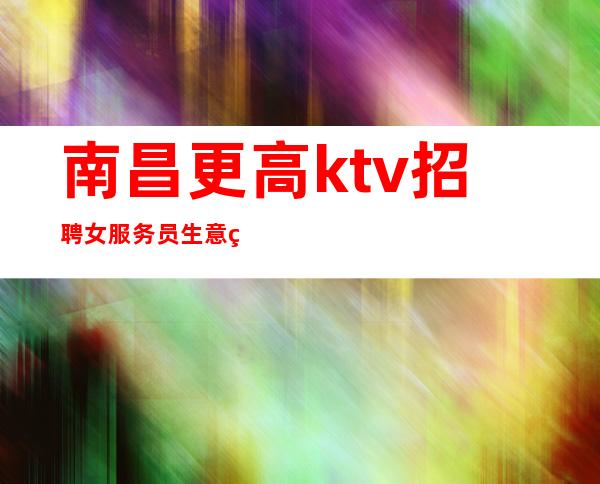 南昌更高ktv招聘女服务员生意稳报路费