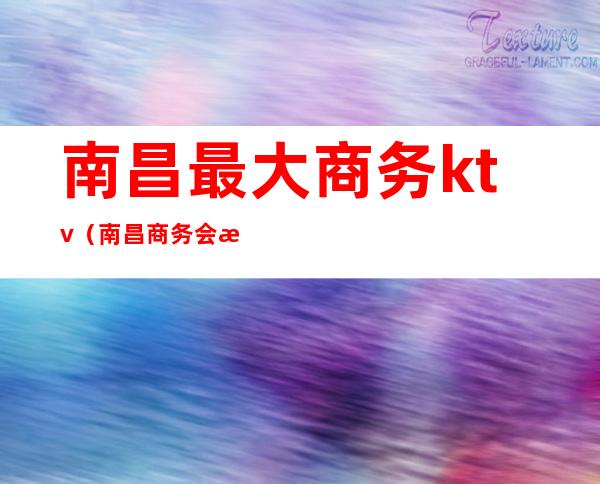 南昌最大商务ktv(南昌商务会所排行)