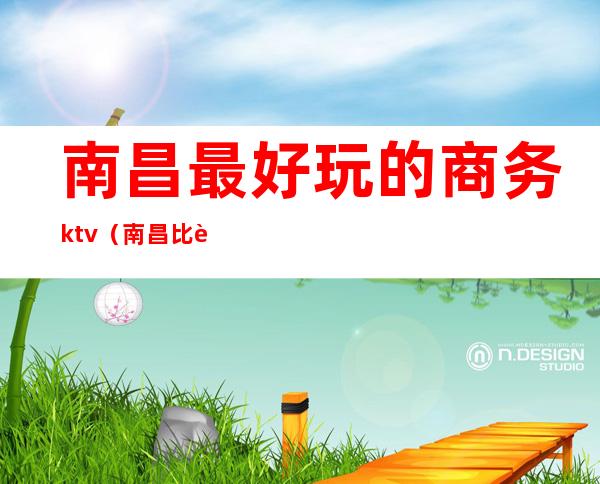 南昌最好玩的商务ktv(南昌比较好的饭店适合商务)