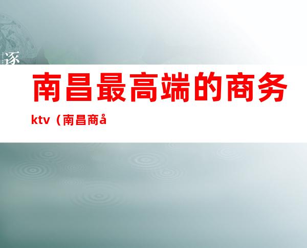 南昌最高端的商务ktv(南昌商务酒店)