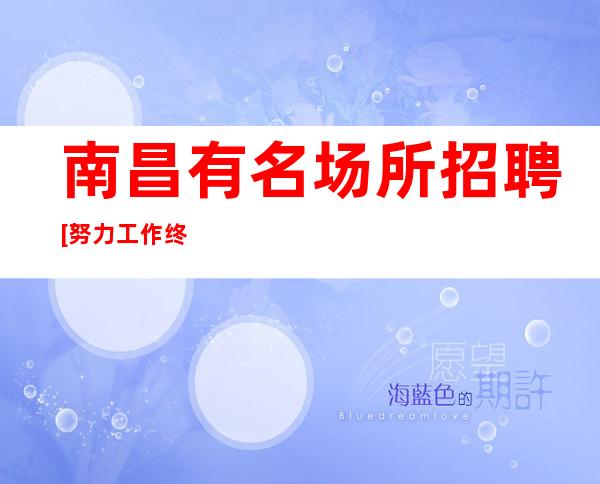 南昌有名场所招聘[努力工作终会出头]靠谱