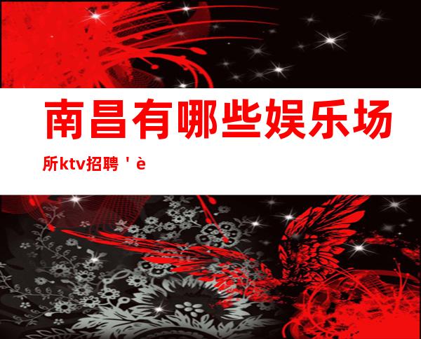 南昌有哪些娱乐场所ktv招聘＇跟我攀高而上