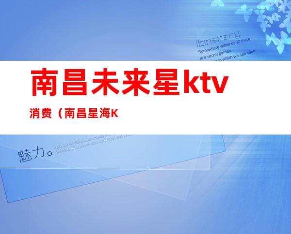 南昌未来星ktv消费(南昌星海KTV)