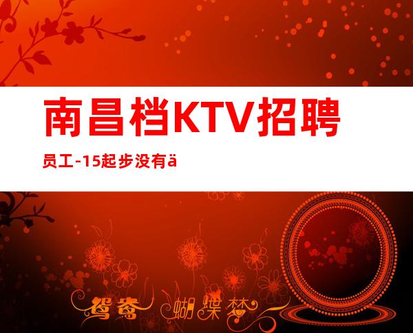 南昌档KTV招聘员工-15起步没有任何杂费