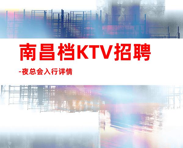 南昌档KTV招聘-夜总会入行详情点击查看